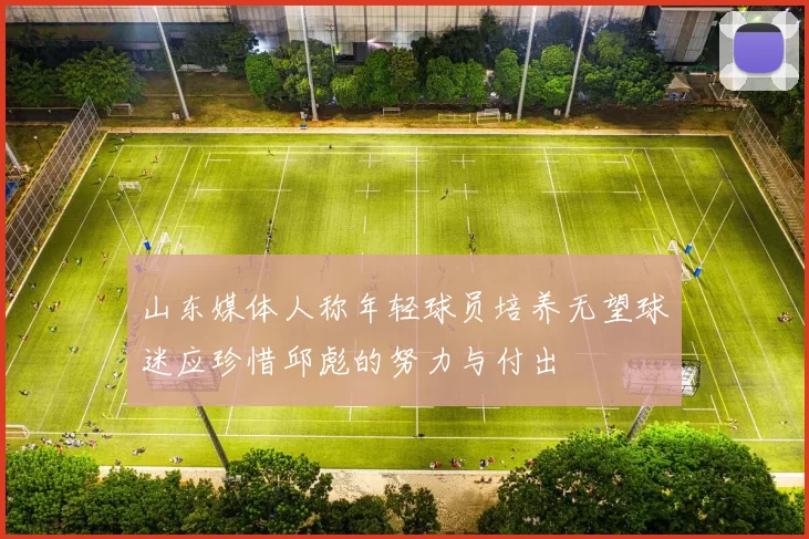 山东媒体人称年轻球员培养无望球迷应珍惜邱彪的努力与付出