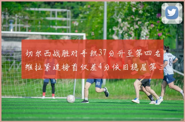切尔西战胜对手积37分升至第四名维拉紧追榜首仅差4分依旧稳居第三