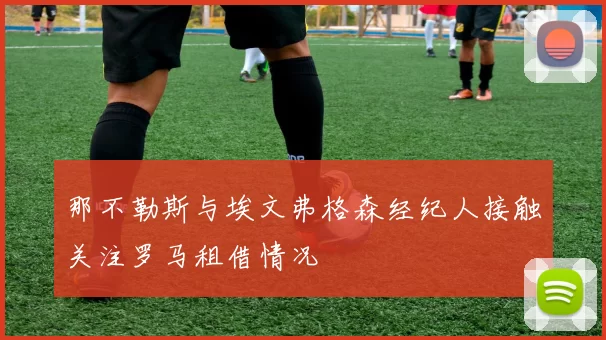 那不勒斯与埃文弗格森经纪人接触关注罗马租借情况