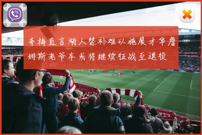 夸梅直言湖人替补难以施展才华詹姆斯老爷车或将继续征战至退役