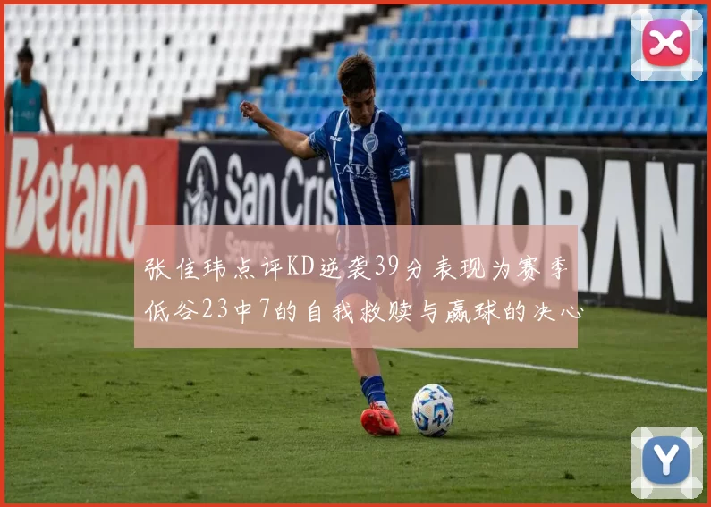 张佳玮点评KD逆袭39分表现为赛季低谷23中7的自我救赎与赢球的决心