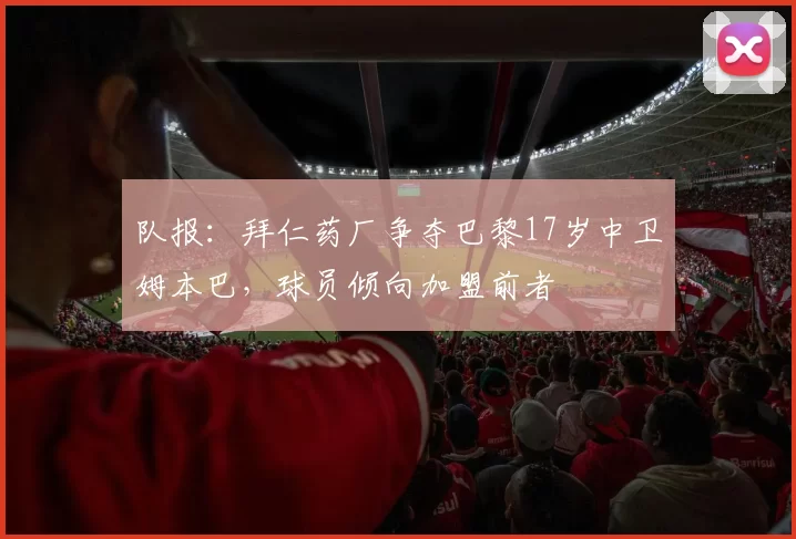 队报：拜仁药厂争夺巴黎17岁中卫姆本巴，球员倾向加盟前者