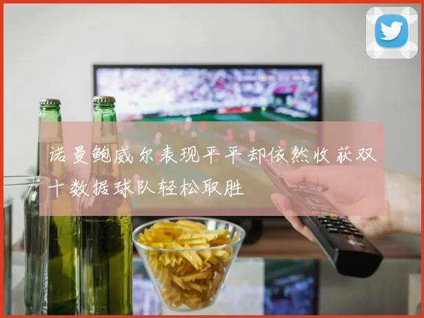 诺曼鲍威尔表现平平却依然收获双十数据球队轻松取胜