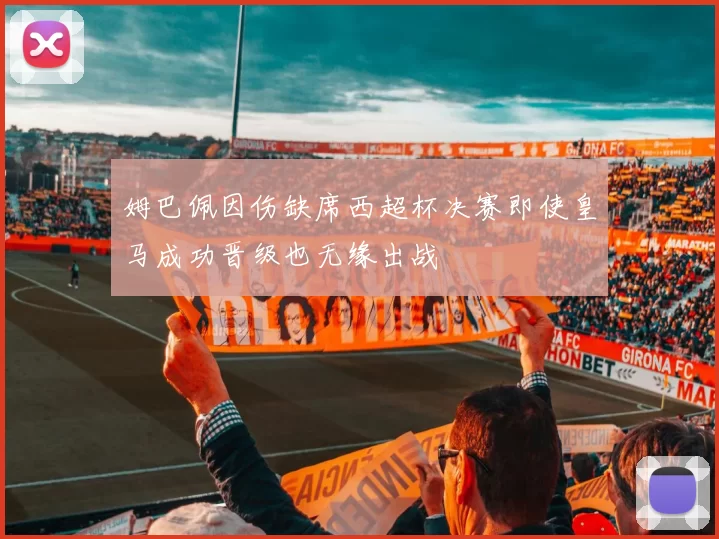 姆巴佩因伤缺席西超杯决赛即使皇马成功晋级也无缘出战
