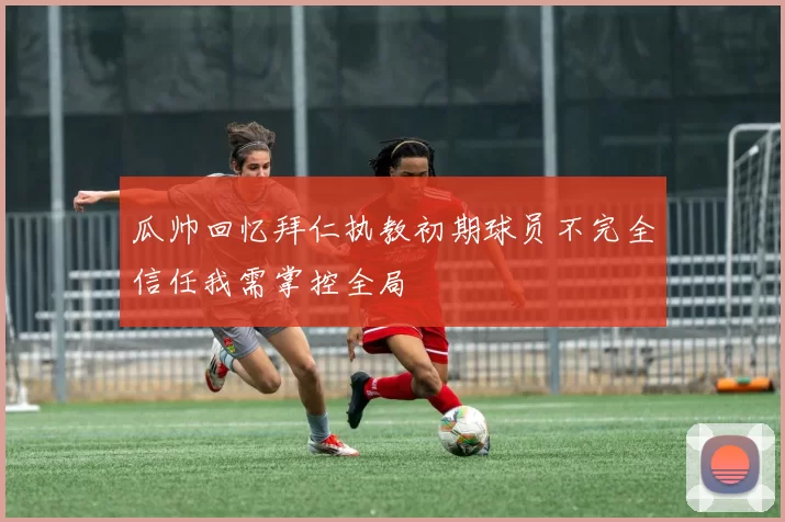 瓜帅回忆拜仁执教初期球员不完全信任我需掌控全局