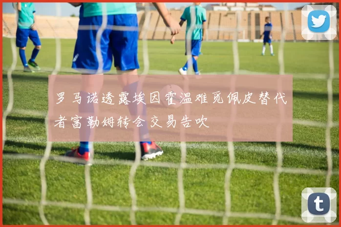罗马诺透露埃因霍温难觅佩皮替代者富勒姆转会交易告吹