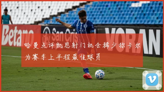 哈曼点评凯恩射门机会稀少称卡尔为赛季上半程最佳球员