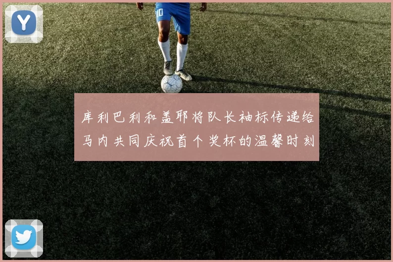 库利巴利和盖耶将队长袖标传递给马内共同庆祝首个奖杯的温馨时刻